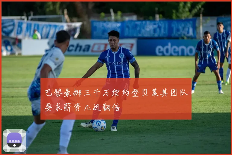 巴黎豪掷三千万续约登贝莱其团队要求薪资几近翻倍