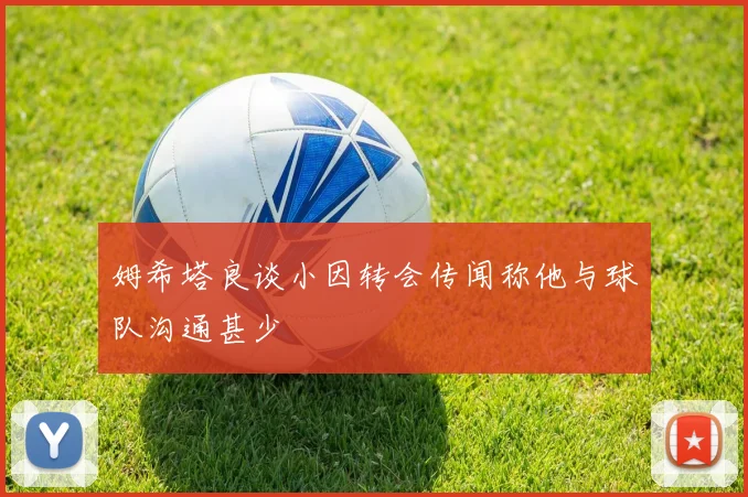 姆希塔良谈小因转会传闻称他与球队沟通甚少