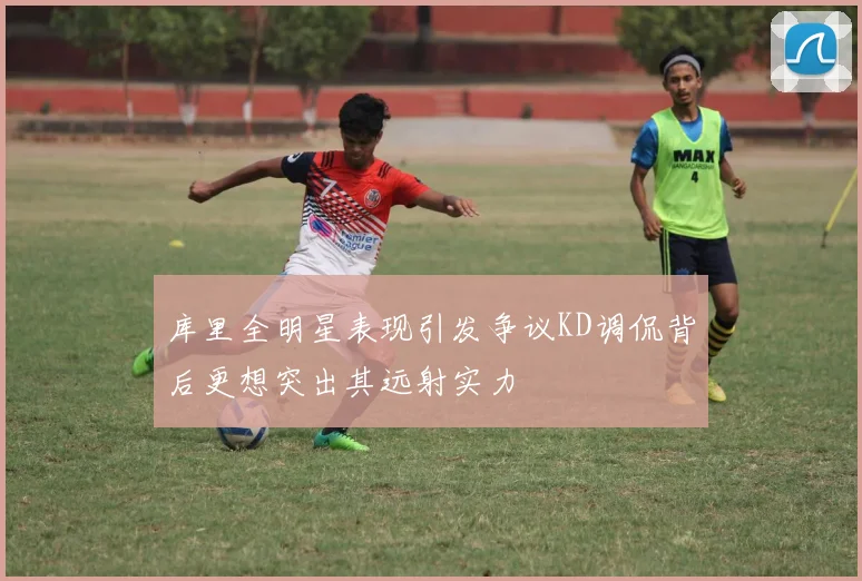 库里全明星表现引发争议KD调侃背后更想突出其远射实力