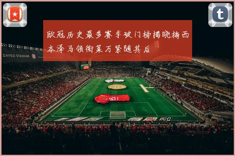 欧冠历史最多赛季破门榜揭晓梅西本泽马领衔莱万紧随其后