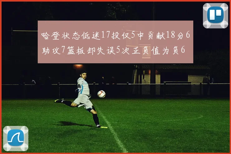 哈登状态低迷17投仅5中贡献18分6助攻7篮板却失误5次正负值为负6