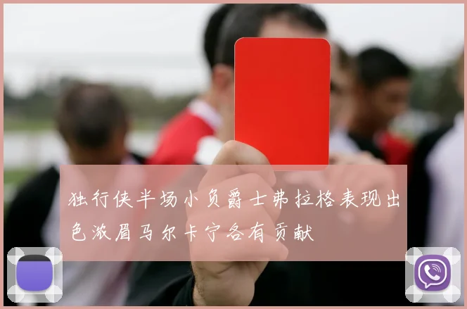 独行侠半场小负爵士弗拉格表现出色浓眉马尔卡宁各有贡献