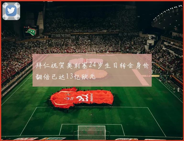 拜仁祝贺奥利塞24岁生日转会身价翻倍已达13亿欧元