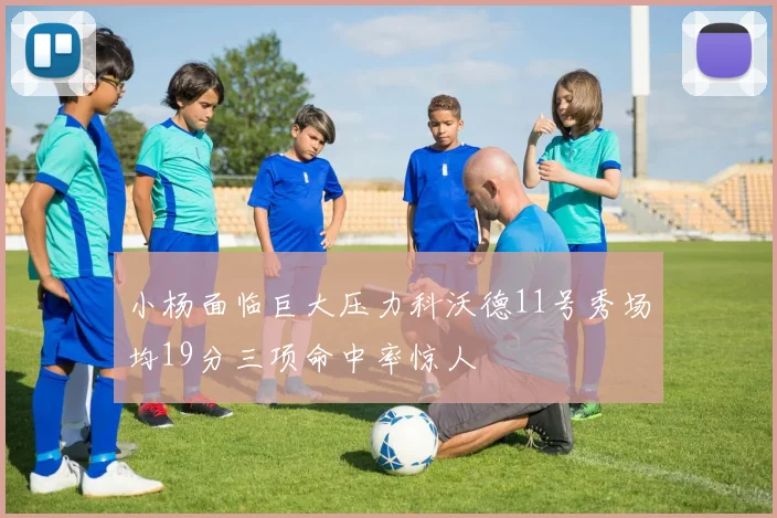 小杨面临巨大压力科沃德11号秀场均19分三项命中率惊人