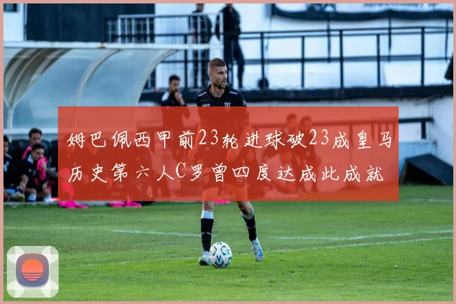 姆巴佩西甲前23轮进球破23成皇马历史第六人C罗曾四度达成此成就