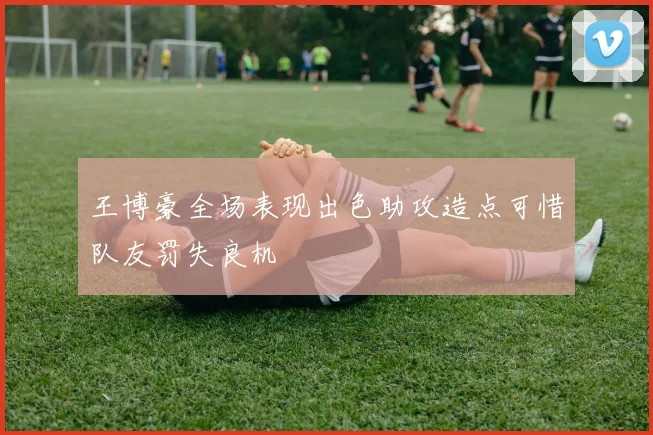 王博豪全场表现出色助攻造点可惜队友罚失良机