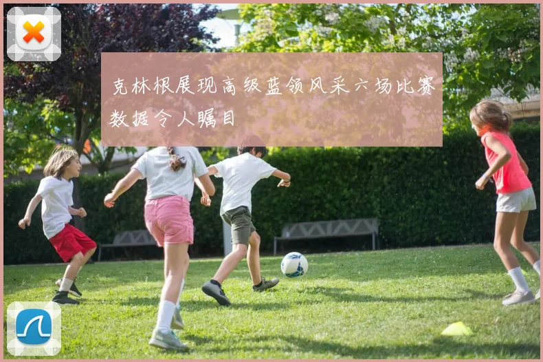 克林根展现高级蓝领风采六场比赛数据令人瞩目