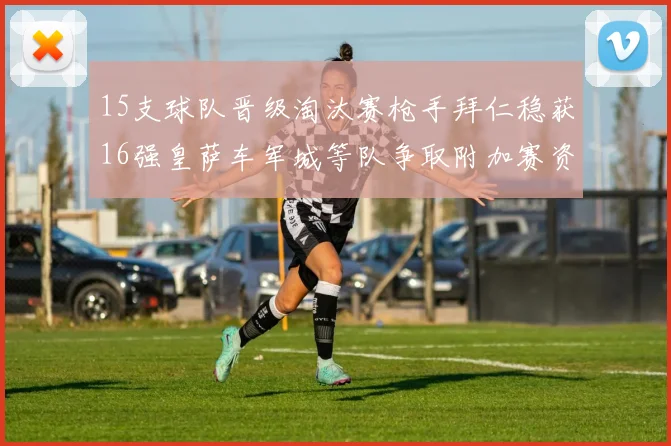 15支球队晋级淘汰赛枪手拜仁稳获16强皇萨车军城等队争取附加赛资格