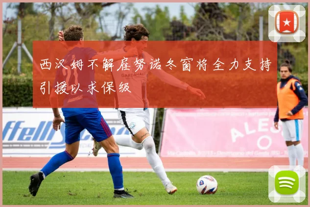 西汉姆不解雇努诺冬窗将全力支持引援以求保级