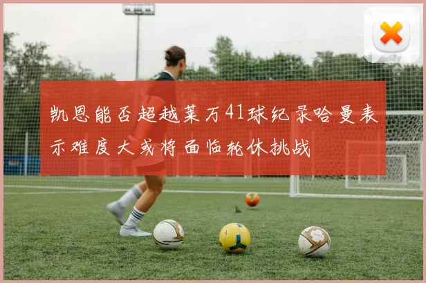 凯恩能否超越莱万41球纪录哈曼表示难度大或将面临轮休挑战