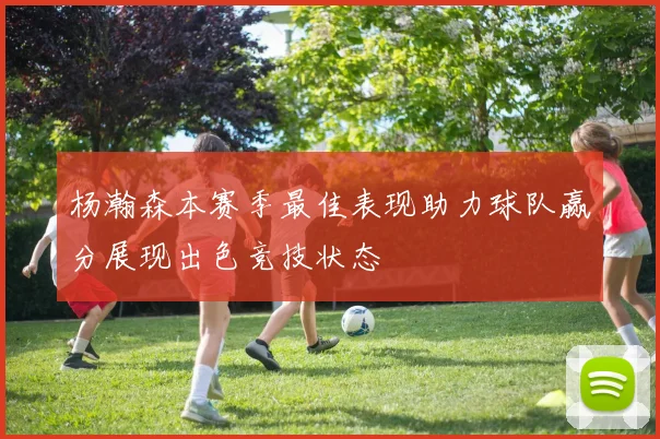 杨瀚森本赛季最佳表现助力球队赢分展现出色竞技状态