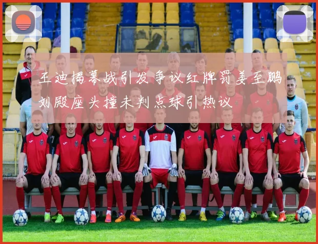 王迪揭幕战引发争议红牌罚姜至鹏刘殿座头撞未判点球引热议