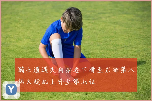 骑士遭遇失利排名下滑至东部第八热火趁机上升至第七位