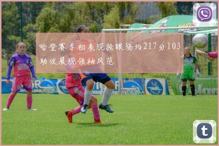 哈登赛季初表现抢眼场均217分103助攻展现领袖风范
