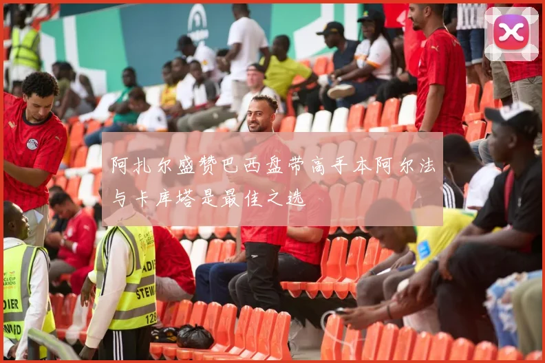 阿扎尔盛赞巴西盘带高手本阿尔法与卡库塔是最佳之选
