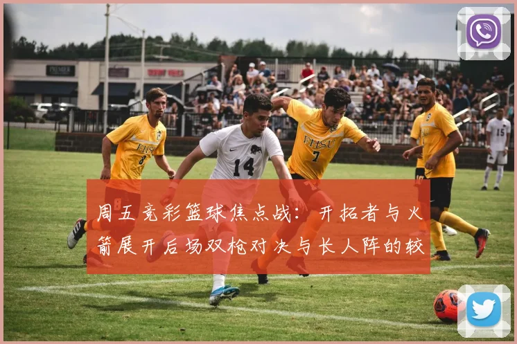 周五竞彩篮球焦点战：开拓者与火箭展开后场双枪对决与长人阵的较量