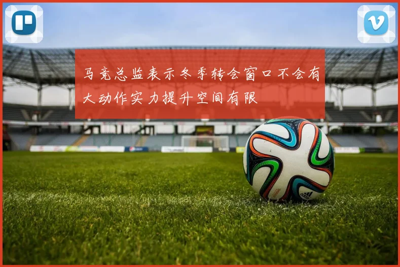 马竞总监表示冬季转会窗口不会有大动作实力提升空间有限