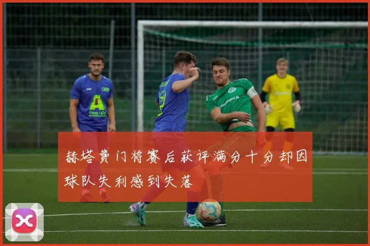 赫塔费门将赛后获评满分十分却因球队失利感到失落