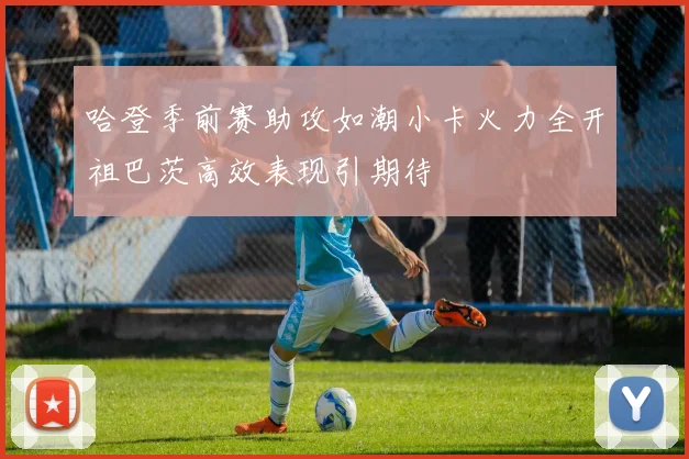 哈登季前赛助攻如潮小卡火力全开祖巴茨高效表现引期待