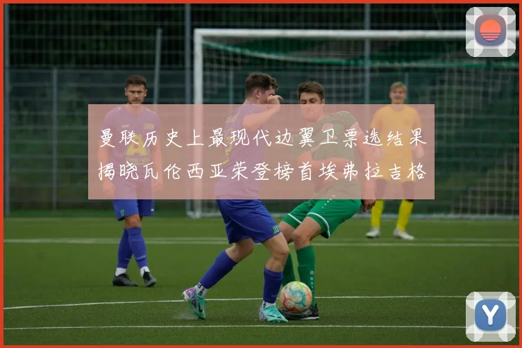 曼联历史上最现代边翼卫票选结果揭晓瓦伦西亚荣登榜首埃弗拉吉格斯紧随其后