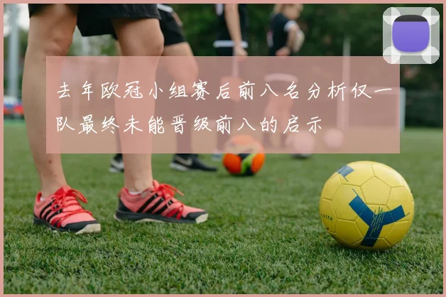 去年欧冠小组赛后前八名分析仅一队最终未能晋级前八的启示