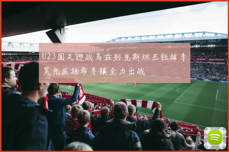 U23国足迎战乌兹别克斯坦王钰栋李昊先发杨希李镇全力出战