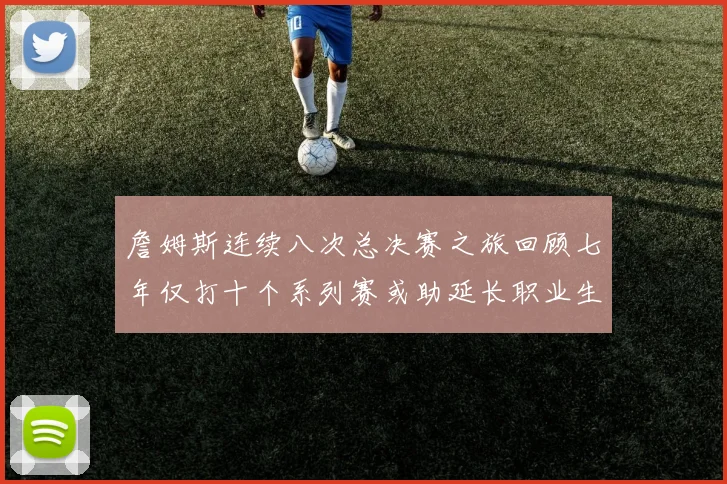 詹姆斯连续八次总决赛之旅回顾七年仅打十个系列赛或助延长职业生涯