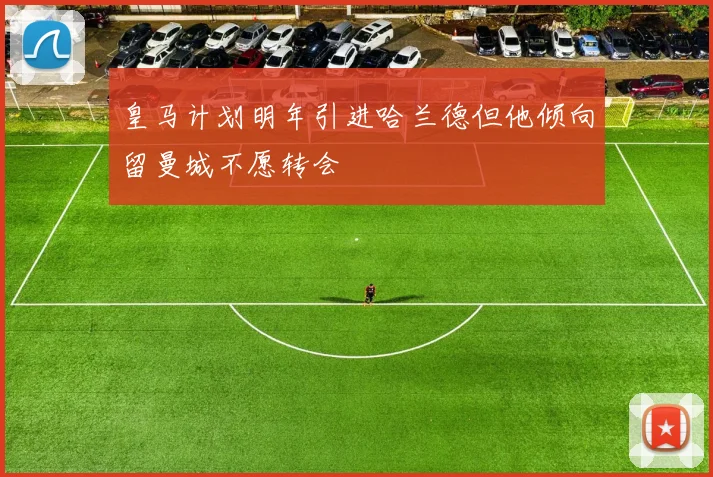 皇马计划明年引进哈兰德但他倾向留曼城不愿转会