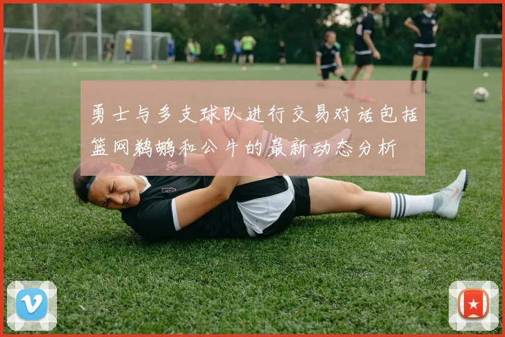 勇士与多支球队进行交易对话包括篮网鹈鹕和公牛的最新动态分析