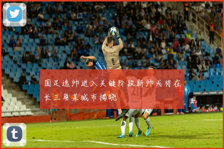国足选帅进入关键阶段新帅或将在长三角某城市揭晓