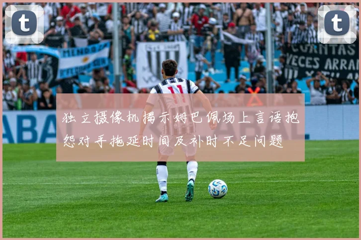 独立摄像机揭示姆巴佩场上言语抱怨对手拖延时间及补时不足问题