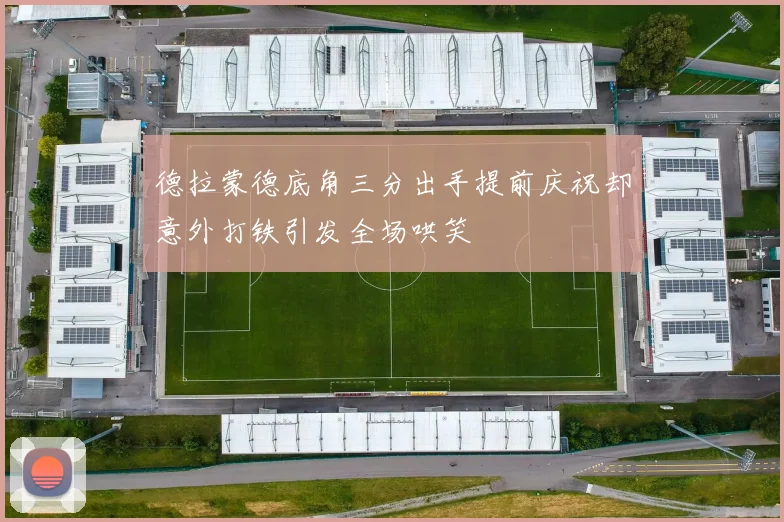 德拉蒙德底角三分出手提前庆祝却意外打铁引发全场哄笑