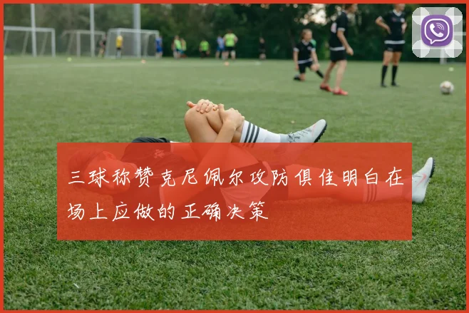 三球称赞克尼佩尔攻防俱佳明白在场上应做的正确决策