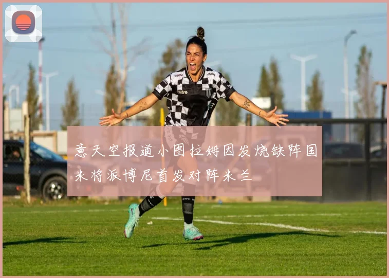 意天空报道小图拉姆因发烧缺阵国米将派博尼首发对阵米兰