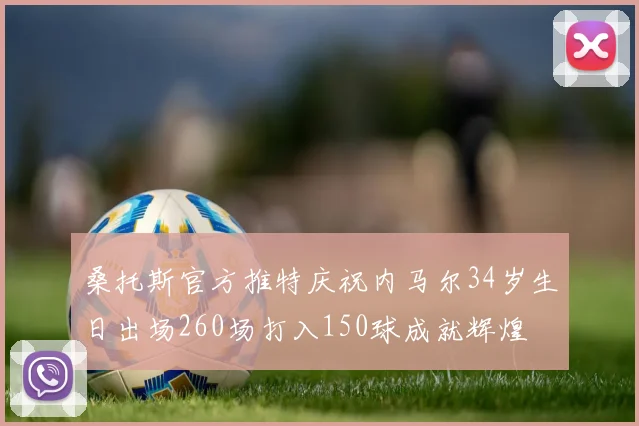 桑托斯官方推特庆祝内马尔34岁生日出场260场打入150球成就辉煌