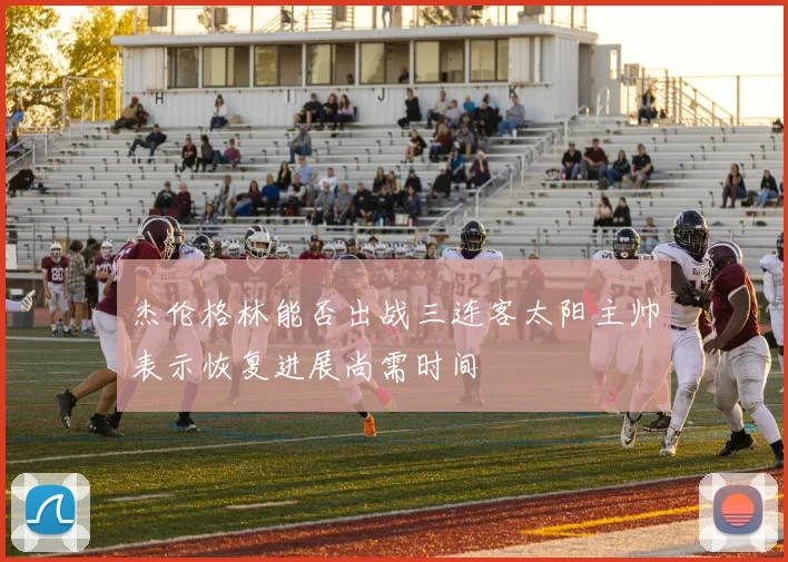 杰伦格林能否出战三连客太阳主帅表示恢复进展尚需时间