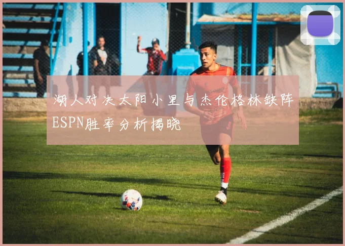 湖人对决太阳小里与杰伦格林缺阵ESPN胜率分析揭晓