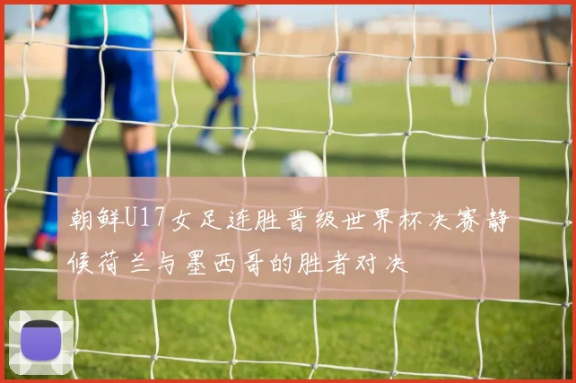 朝鲜U17女足连胜晋级世界杯决赛静候荷兰与墨西哥的胜者对决