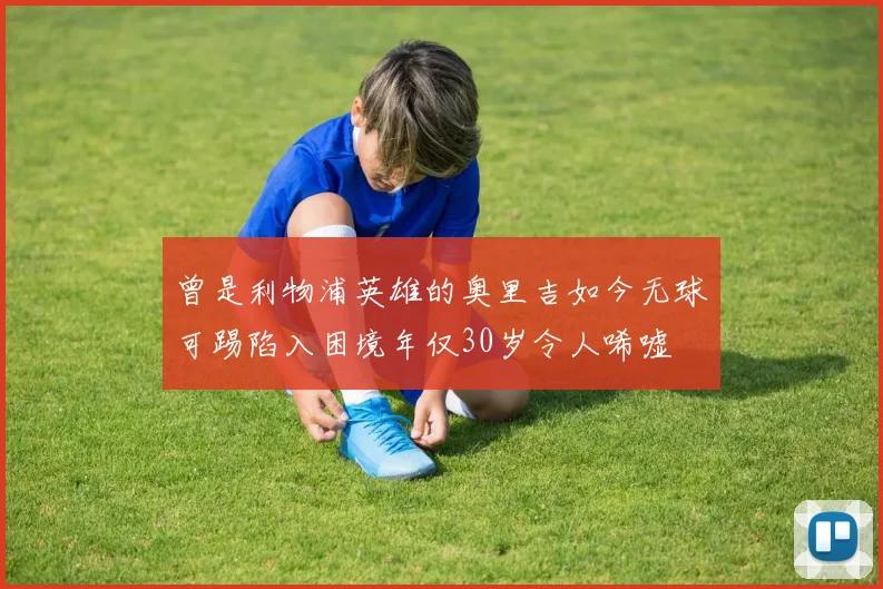 曾是利物浦英雄的奥里吉如今无球可踢陷入困境年仅30岁令人唏嘘