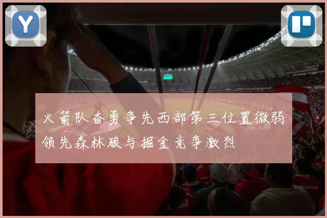 火箭队奋勇争先西部第三位置微弱领先森林狼与掘金竞争激烈