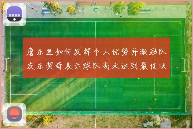 詹东里如何发挥个人优势并激励队友东契奇表示球队尚未达到最佳状态