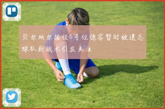 贝尔纳尔接任6号位德容暂时被遗忘球队新战术引发关注