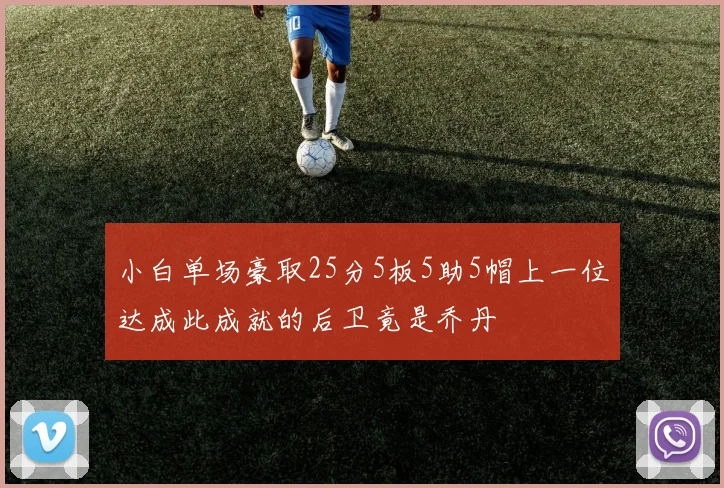 小白单场豪取25分5板5助5帽上一位达成此成就的后卫竟是乔丹