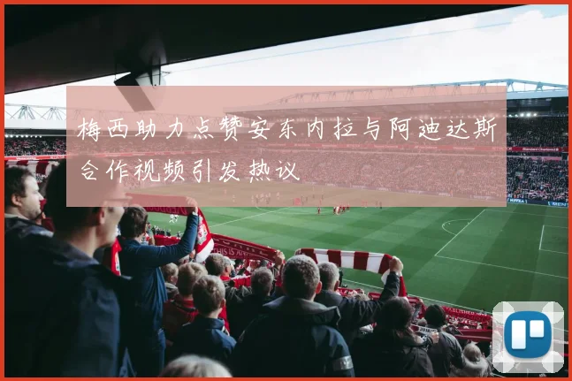 梅西助力点赞安东内拉与阿迪达斯合作视频引发热议