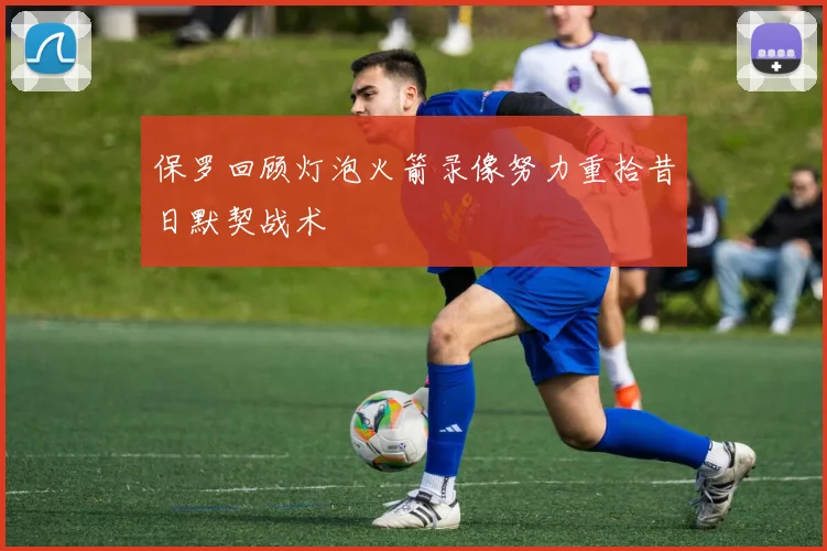 保罗回顾灯泡火箭录像努力重拾昔日默契战术
